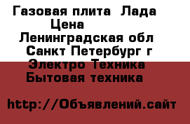 Газовая плита “Лада“ › Цена ­ 2 500 - Ленинградская обл., Санкт-Петербург г. Электро-Техника » Бытовая техника   